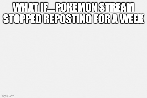 Hmmm | WHAT IF….POKEMON STREAM STOPPED REPOSTING FOR A WEEK | image tagged in hmmm | made w/ Imgflip meme maker