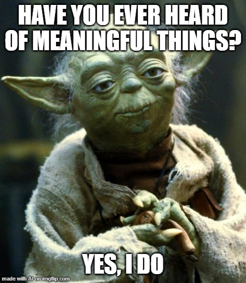 Star Wars Yoda Meme | HAVE YOU EVER HEARD OF MEANINGFUL THINGS? YES, I DO | image tagged in memes,star wars yoda | made w/ Imgflip meme maker