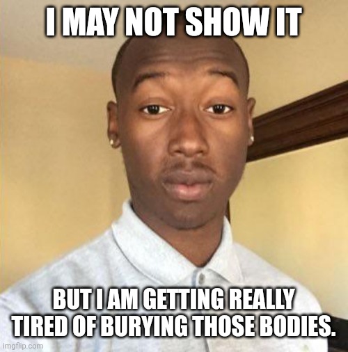 I may not show it | I MAY NOT SHOW IT; BUT I AM GETTING REALLY TIRED OF BURYING THOSE BODIES. | image tagged in i may not show it | made w/ Imgflip meme maker