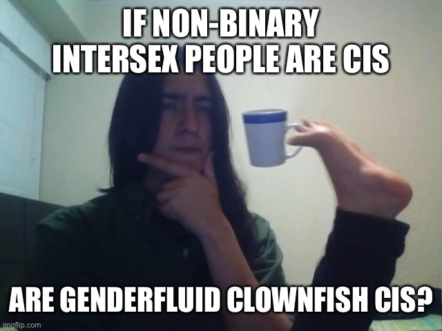 Hmmmmmm | IF NON-BINARY INTERSEX PEOPLE ARE CIS; ARE GENDERFLUID CLOWNFISH CIS? | image tagged in thinking guy cup foot | made w/ Imgflip meme maker