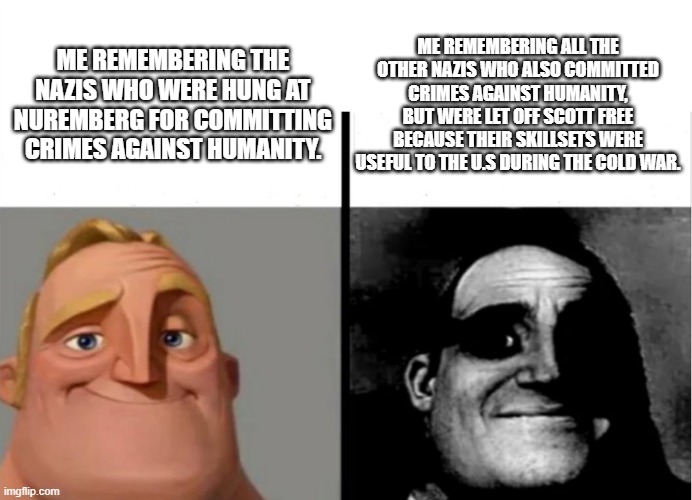 Teacher's Copy | ME REMEMBERING ALL THE OTHER NAZIS WHO ALSO COMMITTED CRIMES AGAINST HUMANITY, BUT WERE LET OFF SCOTT FREE BECAUSE THEIR SKILLSETS WERE USEFUL TO THE U.S DURING THE COLD WAR. ME REMEMBERING THE NAZIS WHO WERE HUNG AT NUREMBERG FOR COMMITTING CRIMES AGAINST HUMANITY. | image tagged in teacher's copy | made w/ Imgflip meme maker