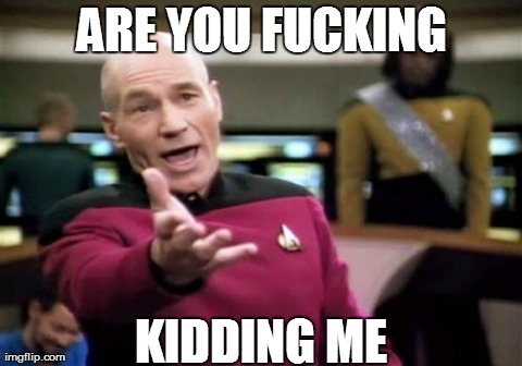 Picard Wtf Meme | ARE YOU F**KING KIDDING ME | image tagged in memes,picard wtf | made w/ Imgflip meme maker