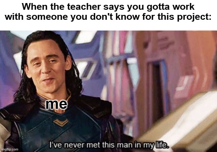 true | When the teacher says you gotta work with someone you don't know for this project:; me | image tagged in i have never met this man in my life | made w/ Imgflip meme maker