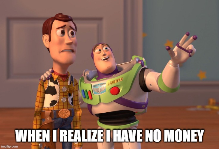 no money | WHEN I REALIZE I HAVE NO MONEY | image tagged in memes,x x everywhere | made w/ Imgflip meme maker