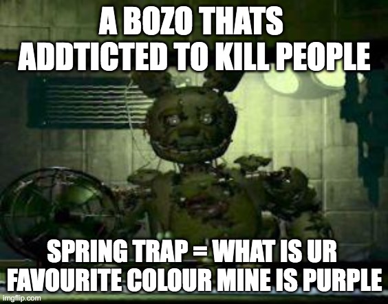 springtrap meme | A BOZO THATS  ADDTICTED TO KILL PEOPLE; SPRING TRAP = WHAT IS UR  FAVOURITE COLOUR MINE IS PURPLE | image tagged in fnaf springtrap in window | made w/ Imgflip meme maker