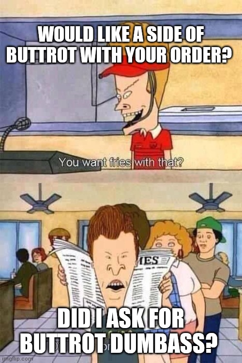 Beavis and Butt-Head | WOULD LIKE A SIDE OF BUTTROT WITH YOUR ORDER? DID I ASK FOR BUTTROT DUMBASS? | image tagged in beavis and butt-head | made w/ Imgflip meme maker