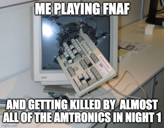 FNAF MEME | ME PLAYING FNAF; AND GETTING KILLED BY  ALMOST ALL OF THE AMTRONICS IN NIGHT 1 | image tagged in broken computer | made w/ Imgflip meme maker