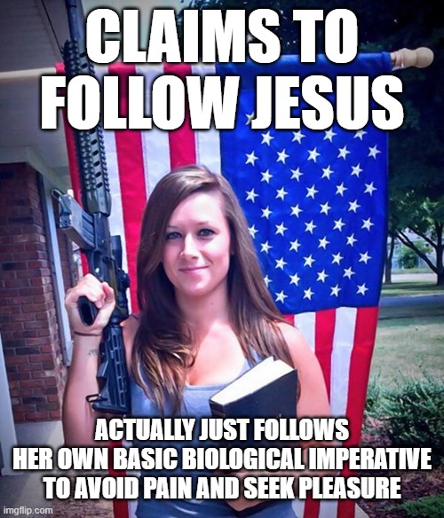 When You're A Hedonistically Self-Serving Nihilist Pretending To Be A Christian | CLAIMS TO FOLLOW JESUS; ACTUALLY JUST FOLLOWS
HER OWN BASIC BIOLOGICAL IMPERATIVE
TO AVOID PAIN AND SEEK PLEASURE | image tagged in evangelical christian woman,nihilism,jesus,scumbag christian,fake people,conservative hypocrisy | made w/ Imgflip meme maker