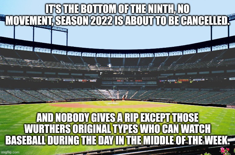What if they cancel baseball and nobody cares? | IT'S THE BOTTOM OF THE NINTH, NO MOVEMENT, SEASON 2022 IS ABOUT TO BE CANCELLED. AND NOBODY GIVES A RIP EXCEPT THOSE WURTHERS ORIGINAL TYPES WHO CAN WATCH BASEBALL DURING THE DAY IN THE MIDDLE OF THE WEEK. | image tagged in major league baseball,bored,arrogant rich man,useless stuff,baseball | made w/ Imgflip meme maker