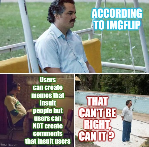 I Can't Flag Every Insulting Comment.  Who Determines What's Insulting?  Disagreeing Insults Some People.  Where's The Line? | ACCORDING TO IMGFLIP; Users can create memes that insult people but users can NOT create comments that insult users; THAT CAN'T BE RIGHT, CAN IT ? | image tagged in memes,sad pablo escobar,it's as common as trees,insults,insult,how do you determine | made w/ Imgflip meme maker