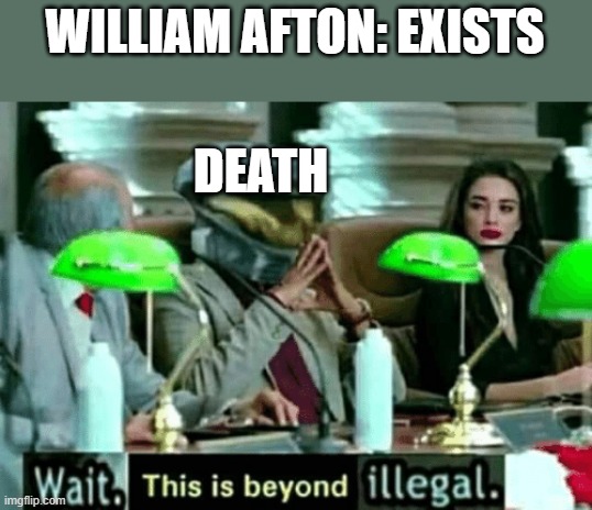 Wait, this is beyond illegal | WILLIAM AFTON: EXISTS; DEATH | image tagged in wait this is beyond illegal | made w/ Imgflip meme maker
