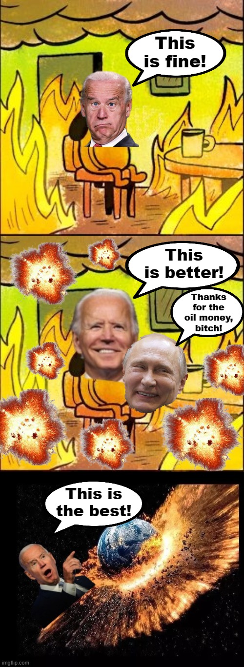 Into the "Team Biden" abyss we go! | This is fine! This is better! Thanks for the oil money,
bitch! This is the best! | image tagged in memes,joe biden,democrats,russia,this is fine,apocalypse | made w/ Imgflip meme maker