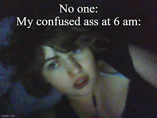 No one:
My confused ass at 6 am: | made w/ Imgflip meme maker