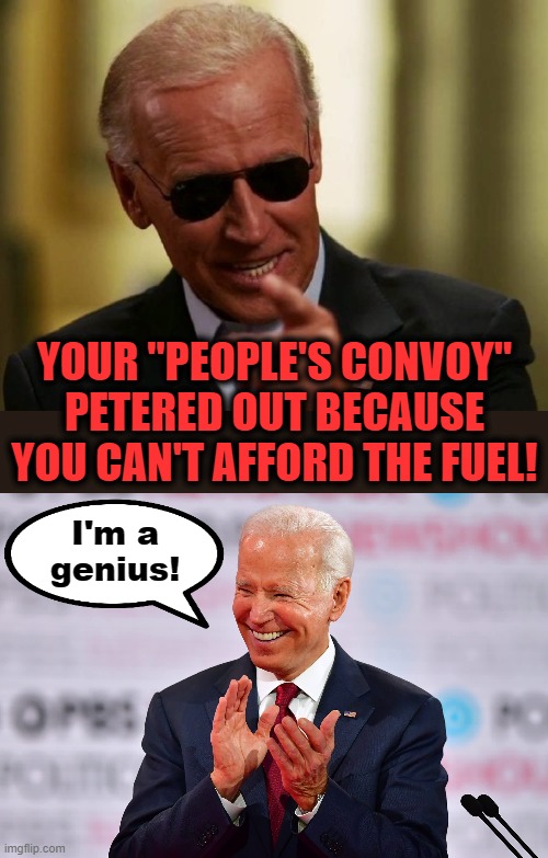 He's senile, but he's got a point! | YOUR "PEOPLE'S CONVOY" PETERED OUT BECAUSE YOU CAN'T AFFORD THE FUEL! I'm a
genius! | image tagged in memes,joe biden,gasoline,convoy,truckers,inflation | made w/ Imgflip meme maker