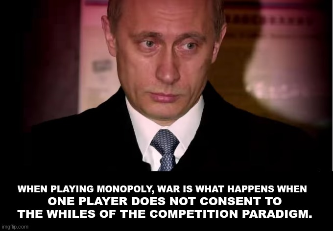 WAR IS HAPPENING BECAUSE | WHEN PLAYING MONOPOLY, WAR IS WHAT HAPPENS WHEN; ONE PLAYER DOES NOT CONSENT TO THE WHILES OF THE COMPETITION PARADIGM. | image tagged in putin,wars,fight,competition | made w/ Imgflip meme maker