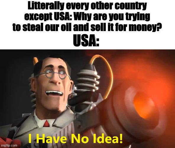 USA in a nutshell | Litterally every other country except USA: Why are you trying to steal our oil and sell it for money? USA: | image tagged in i have no idea medic version | made w/ Imgflip meme maker