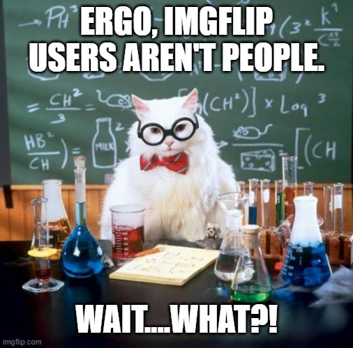 Chemistry Cat Meme | ERGO, IMGFLIP USERS AREN'T PEOPLE. WAIT....WHAT?! | image tagged in memes,chemistry cat | made w/ Imgflip meme maker