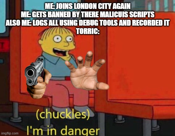 Hence why I ditched Second Life and Joined OSGrid.org | ME: JOINS LONDON CITY AGAIN
ME: GETS BANNED BY THERE MALICUIS SCRIPTS
ALSO ME: LOGS ALL USING DEBUG TOOLS AND RECORDED IT
TORRIC: | image tagged in i am in danger | made w/ Imgflip meme maker