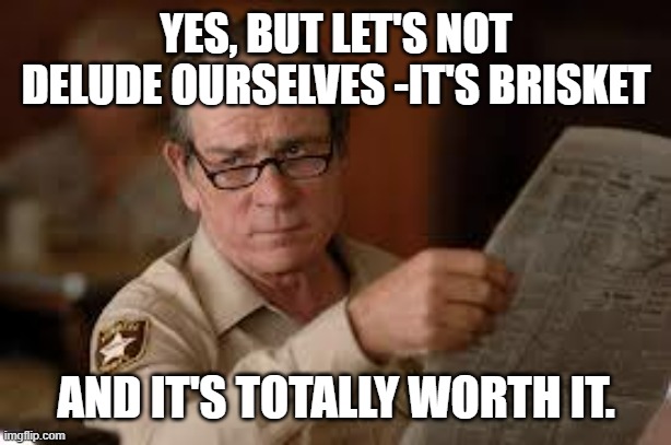 no country for old men tommy lee jones | YES, BUT LET'S NOT DELUDE OURSELVES -IT'S BRISKET AND IT'S TOTALLY WORTH IT. | image tagged in no country for old men tommy lee jones | made w/ Imgflip meme maker