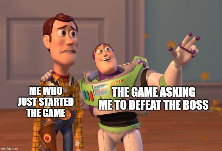 X, X Everywhere | ME WHO JUST STARTED THE GAME; THE GAME ASKING ME TO DEFEAT THE BOSS | image tagged in memes,x x everywhere | made w/ Imgflip meme maker