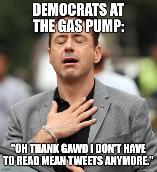 Gas prices are too damned high. | DEMOCRATS AT THE GAS PUMP:; "OH THANK GAWD I DON'T HAVE TO READ MEAN TWEETS ANYMORE." | image tagged in relieved rdj | made w/ Imgflip meme maker