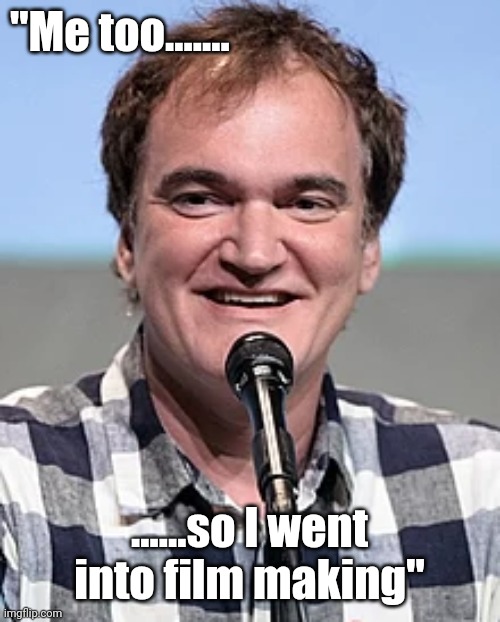 Quentin Tarantino | "Me too....... ......so I went into film making" | image tagged in quentin tarantino | made w/ Imgflip meme maker