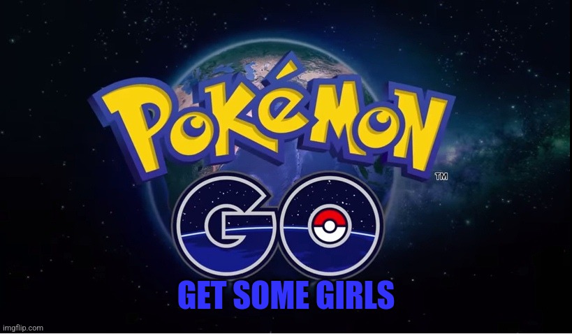 Yes | GET SOME GIRLS | image tagged in pokemon go | made w/ Imgflip meme maker