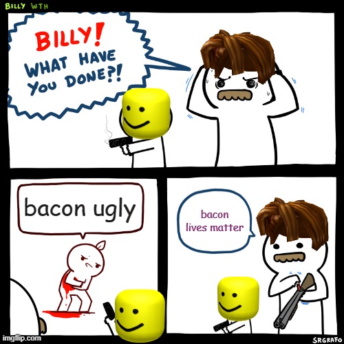 bacon lives matter | bacon ugly; bacon lives matter | image tagged in billy what have you done | made w/ Imgflip meme maker