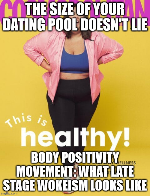 Body Positivity Movement is Late Stage Wokeism | THE SIZE OF YOUR DATING POOL DOESN'T LIE; BODY POSITIVITY MOVEMENT: WHAT LATE STAGE WOKEISM LOOKS LIKE | image tagged in cosmo body positivity | made w/ Imgflip meme maker