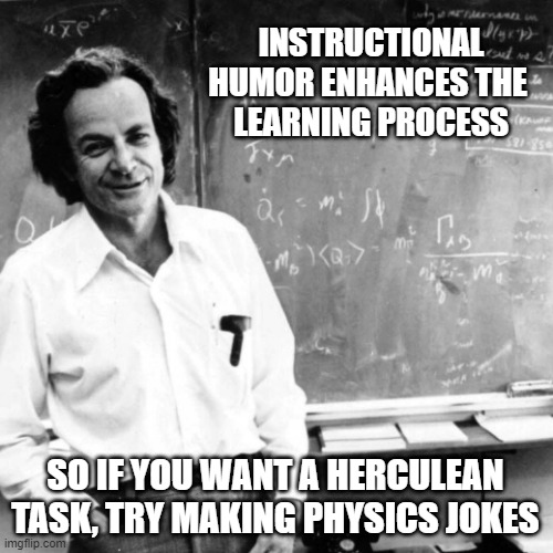 Feynman | INSTRUCTIONAL
HUMOR ENHANCES THE 
LEARNING PROCESS; SO IF YOU WANT A HERCULEAN TASK, TRY MAKING PHYSICS JOKES | image tagged in feynman | made w/ Imgflip meme maker