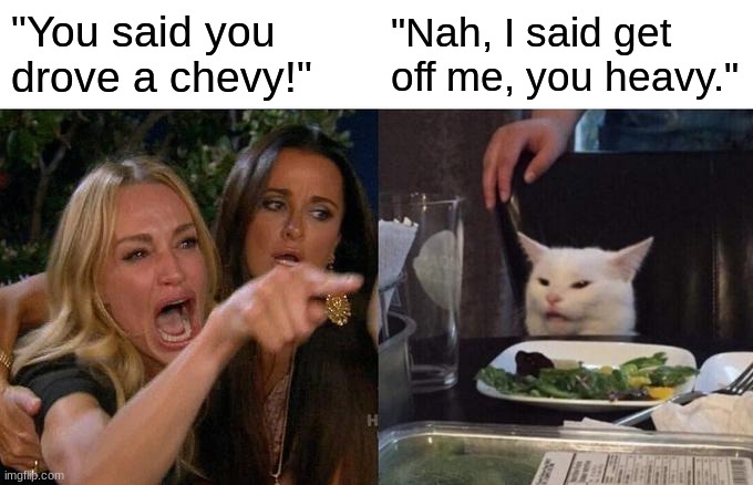 Woman Yelling At Cat | "You said you drove a chevy!"; "Nah, I said get off me, you heavy." | image tagged in memes,woman yelling at cat | made w/ Imgflip meme maker