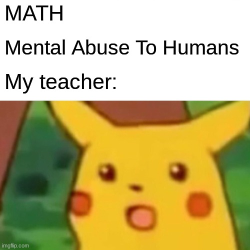 Surprised Pikachu | MATH; Mental Abuse To Humans; My teacher: | image tagged in memes,surprised pikachu | made w/ Imgflip meme maker