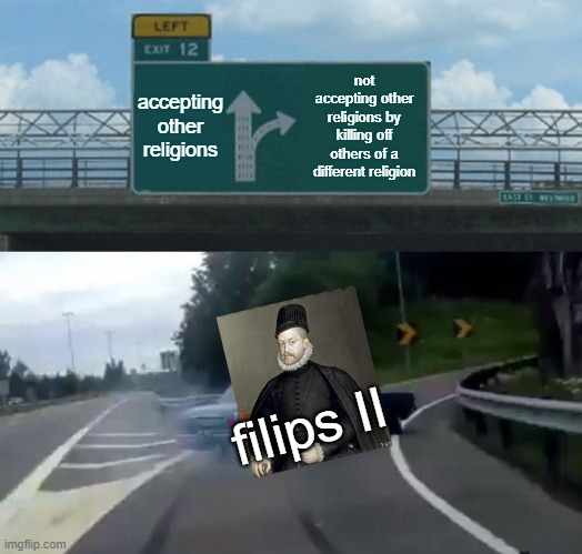 Filips II | accepting other religions; not accepting other religions by killing off others of a different religion; filips II | image tagged in memes,left exit 12 off ramp | made w/ Imgflip meme maker