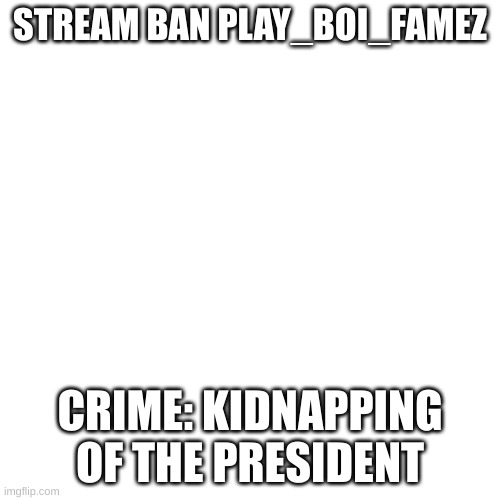 Blank Transparent Square Meme | STREAM BAN PLAY_BOI_FAMEZ; CRIME: KIDNAPPING OF THE PRESIDENT | image tagged in memes,blank transparent square | made w/ Imgflip meme maker