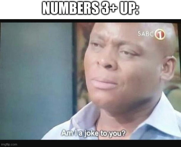 Am I a joke to you? | NUMBERS 3+ UP: | image tagged in am i a joke to you | made w/ Imgflip meme maker