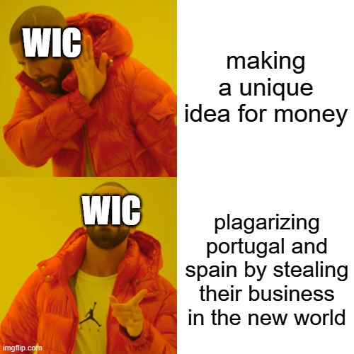WIC | making a unique idea for money; WIC; WIC; plagarizing portugal and spain by stealing their business in the new world | image tagged in memes,drake hotline bling | made w/ Imgflip meme maker