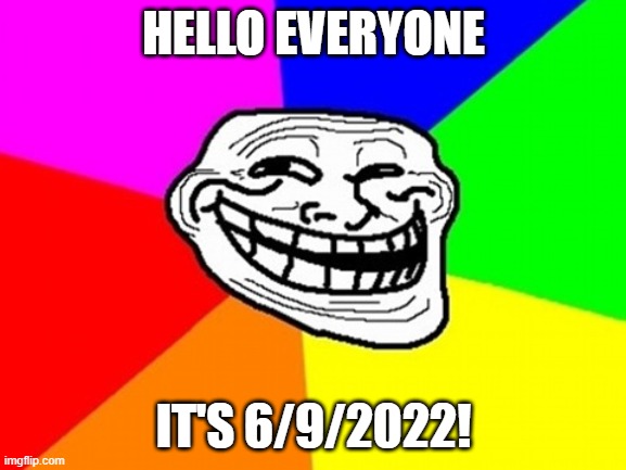 6/9/2022 |  HELLO EVERYONE; IT'S 6/9/2022! | image tagged in memes,troll face colored | made w/ Imgflip meme maker