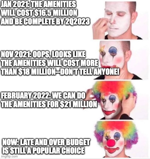 JAN 2021: THE AMENITIES WILL COST $16.5 MILLION AND BE COMPLETE BY 2Q2023; NOV 2021: OOPS, LOOKS LIKE THE AMENITIES WILL COST MORE THAN $18 MILLION--DON'T TELL ANYONE! FEBRUARY 2022: WE CAN DO THE AMENITIES FOR $21 MILLION; NOW: LATE AND OVER BUDGET IS STILL A POPULAR CHOICE | image tagged in clown putting on makeup | made w/ Imgflip meme maker