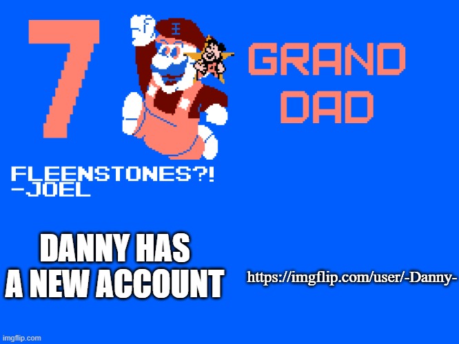 https://imgflip.com/user/-Danny- | https://imgflip.com/user/-Danny-; DANNY HAS A NEW ACCOUNT | image tagged in 7_grand_dad template | made w/ Imgflip meme maker