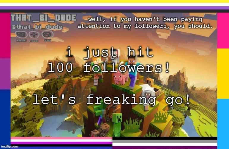 milestone 217942137814162/who knows | well, if you haven't been paying attention to my followers, you should. i just hit 100 followers! let's freaking go! | image tagged in that_bi_dude's announcement template | made w/ Imgflip meme maker