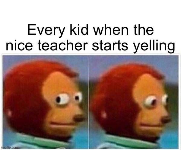 Kids | Every kid when the nice teacher starts yelling | image tagged in memes,monkey puppet | made w/ Imgflip meme maker