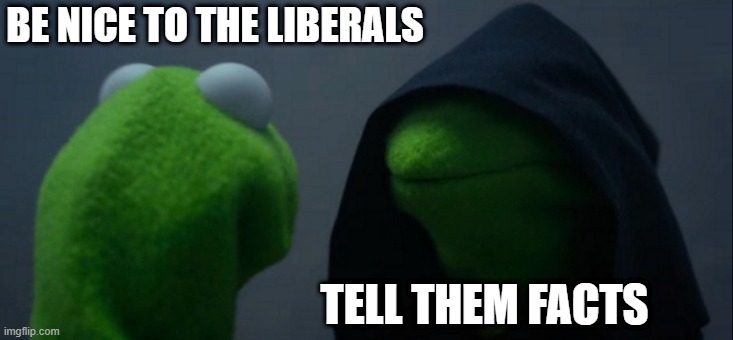 Muarharhar! | BE NICE TO THE LIBERALS TELL THEM FACTS | image tagged in memes,evil kermit,liberals | made w/ Imgflip meme maker
