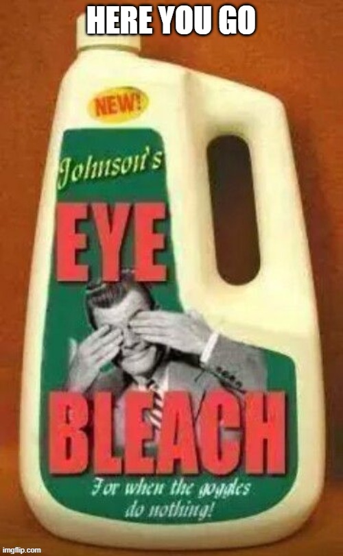 Eye bleach | HERE YOU GO | image tagged in eye bleach | made w/ Imgflip meme maker
