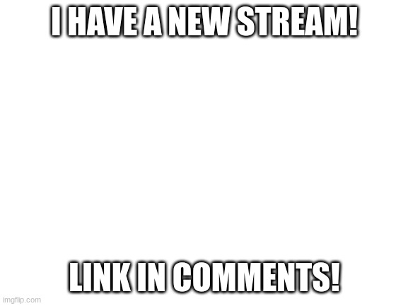 NEW STREAM! | I HAVE A NEW STREAM! LINK IN COMMENTS! | image tagged in blank white template,new stream | made w/ Imgflip meme maker