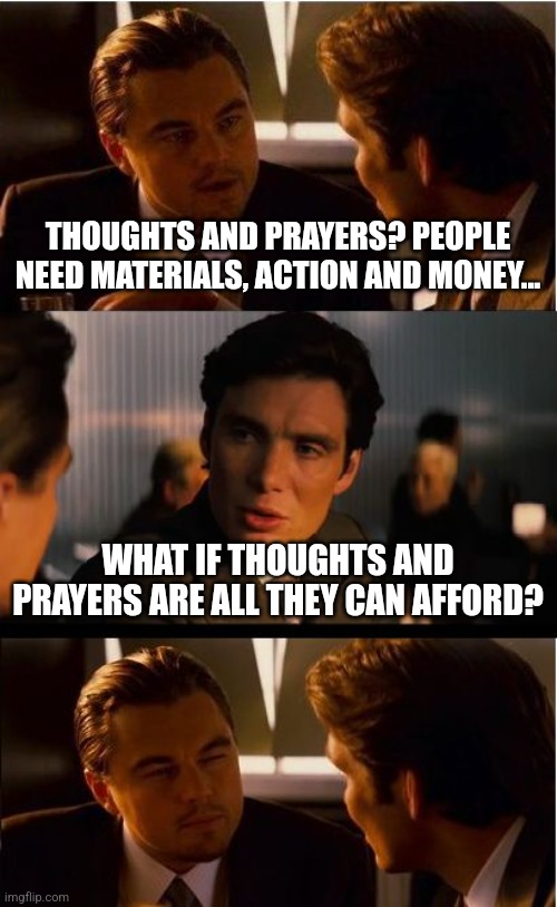 Inception Meme |  THOUGHTS AND PRAYERS? PEOPLE NEED MATERIALS, ACTION AND MONEY... WHAT IF THOUGHTS AND PRAYERS ARE ALL THEY CAN AFFORD? | image tagged in memes,inception | made w/ Imgflip meme maker