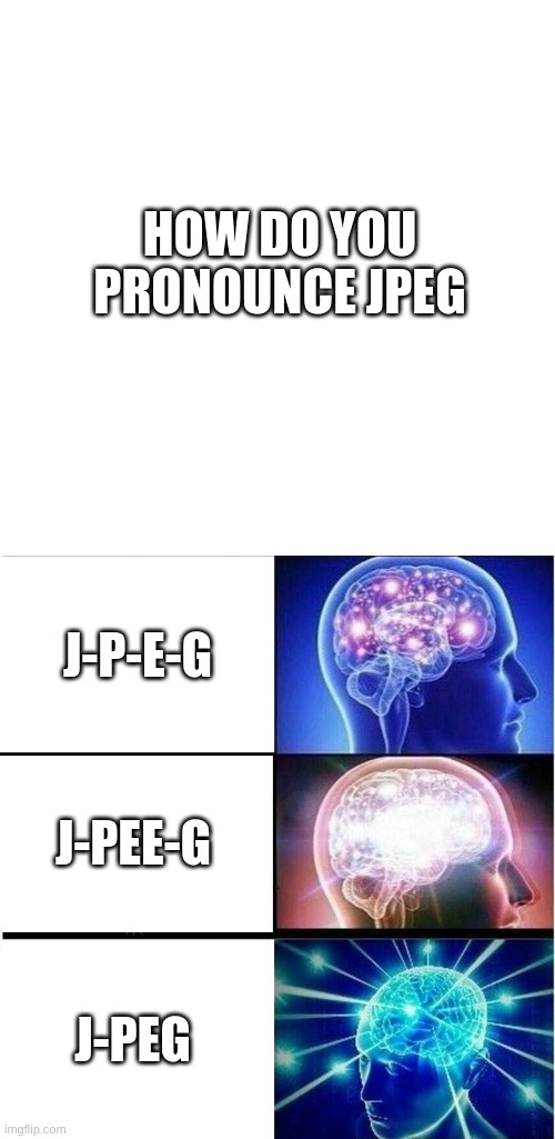 Jpeg |  HOW DO YOU PRONOUNCE JPEG; J-P-E-G; J-PEE-G; J-PEG | image tagged in memes,blank transparent square,expanding brain 3 panels | made w/ Imgflip meme maker