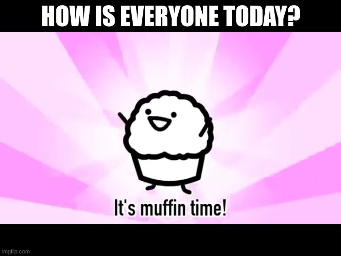 It's muffin time! | HOW IS EVERYONE TODAY? | image tagged in it's muffin time | made w/ Imgflip meme maker