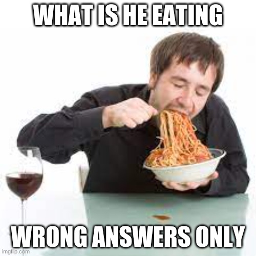 wrong answers | WHAT IS HE EATING; WRONG ANSWERS ONLY | image tagged in wrong answers only | made w/ Imgflip meme maker