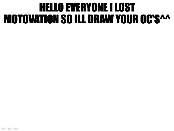 Blank White Template | HELLO EVERYONE I LOST MOTOVATION SO ILL DRAW YOUR OC'S^^ | image tagged in blank white template | made w/ Imgflip meme maker