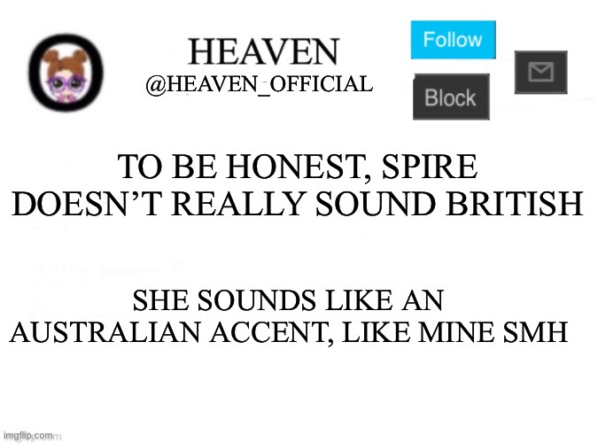 I mean it is true, most people have an accent but its because of there language lol | TO BE HONEST, SPIRE DOESN’T REALLY SOUND BRITISH; SHE SOUNDS LIKE AN AUSTRALIAN ACCENT, LIKE MINE SMH | image tagged in heaven s template | made w/ Imgflip meme maker